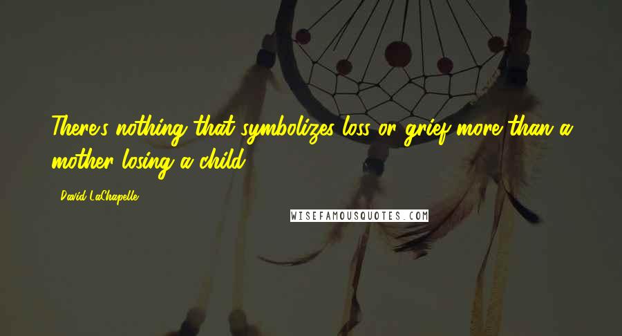 David LaChapelle Quotes: There's nothing that symbolizes loss or grief more than a mother losing a child.