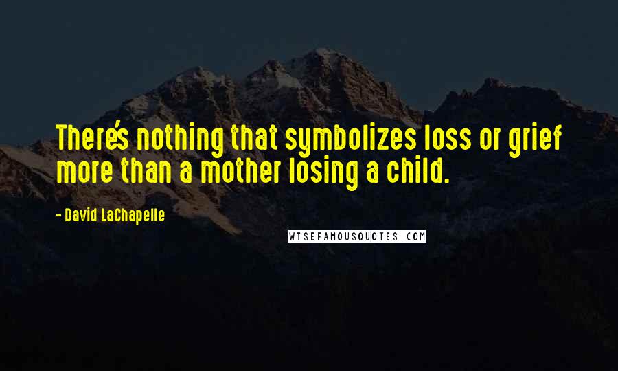 David LaChapelle Quotes: There's nothing that symbolizes loss or grief more than a mother losing a child.