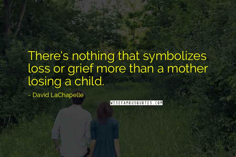David LaChapelle Quotes: There's nothing that symbolizes loss or grief more than a mother losing a child.