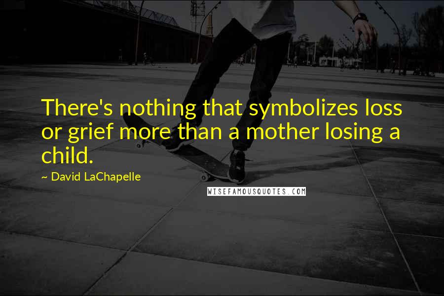 David LaChapelle Quotes: There's nothing that symbolizes loss or grief more than a mother losing a child.