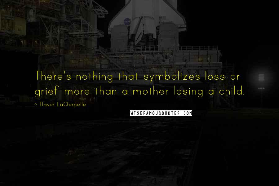 David LaChapelle Quotes: There's nothing that symbolizes loss or grief more than a mother losing a child.