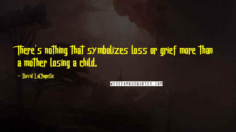 David LaChapelle Quotes: There's nothing that symbolizes loss or grief more than a mother losing a child.