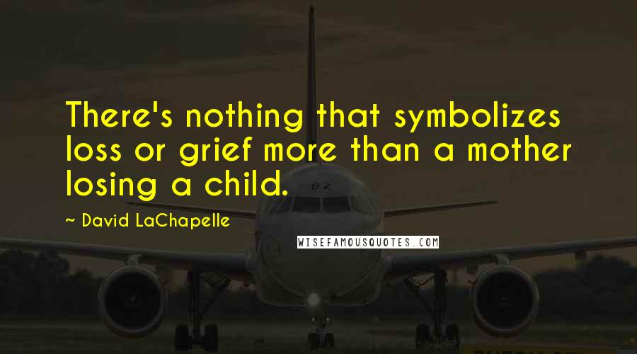 David LaChapelle Quotes: There's nothing that symbolizes loss or grief more than a mother losing a child.