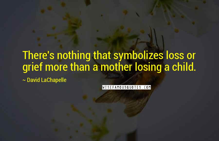 David LaChapelle Quotes: There's nothing that symbolizes loss or grief more than a mother losing a child.