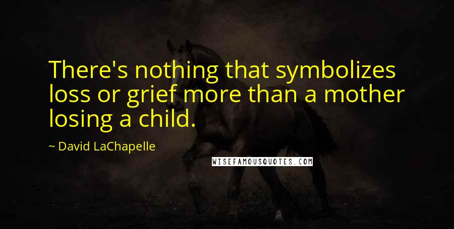 David LaChapelle Quotes: There's nothing that symbolizes loss or grief more than a mother losing a child.