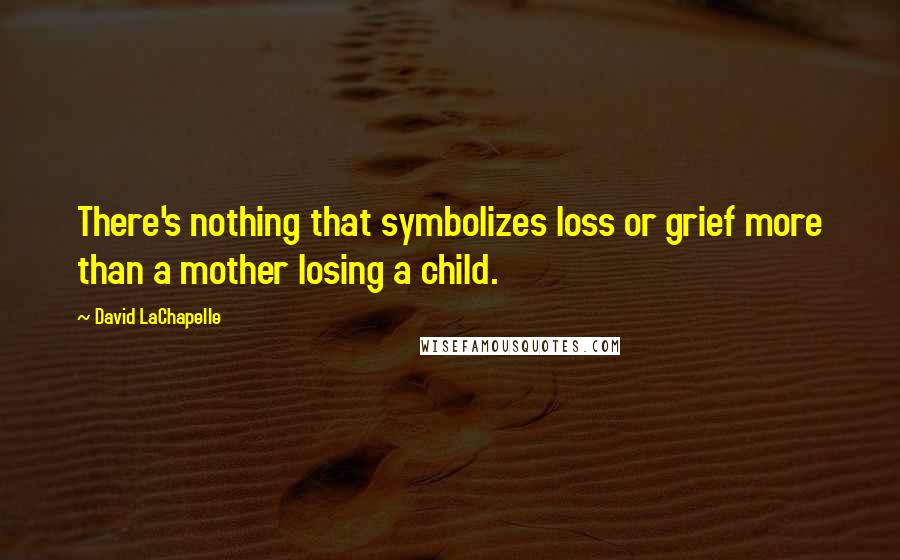 David LaChapelle Quotes: There's nothing that symbolizes loss or grief more than a mother losing a child.