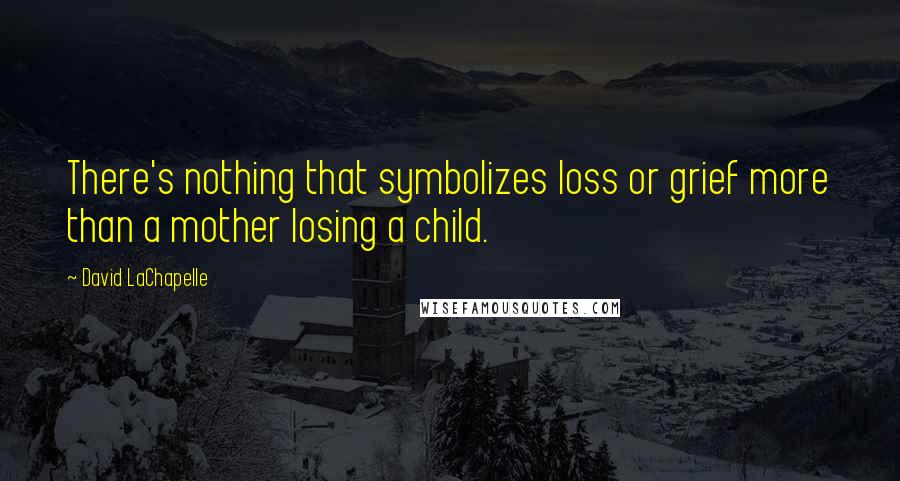 David LaChapelle Quotes: There's nothing that symbolizes loss or grief more than a mother losing a child.