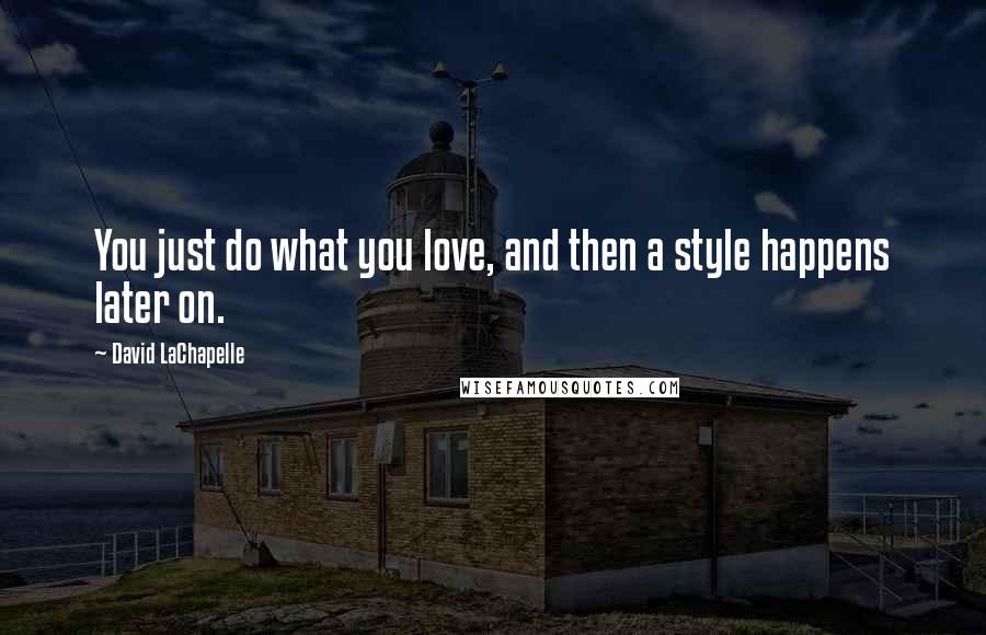 David LaChapelle Quotes: You just do what you love, and then a style happens later on.