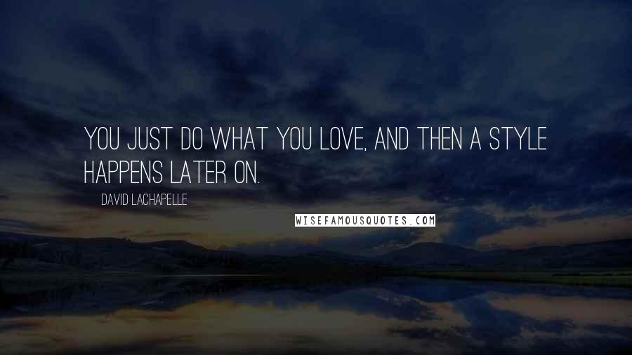 David LaChapelle Quotes: You just do what you love, and then a style happens later on.