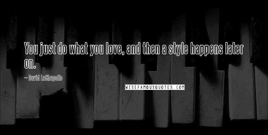 David LaChapelle Quotes: You just do what you love, and then a style happens later on.