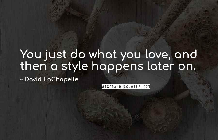 David LaChapelle Quotes: You just do what you love, and then a style happens later on.