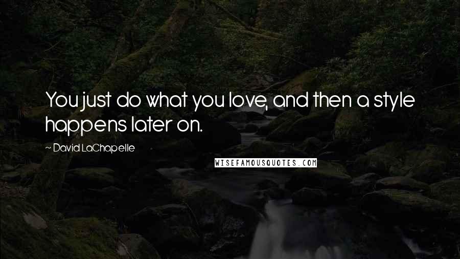 David LaChapelle Quotes: You just do what you love, and then a style happens later on.