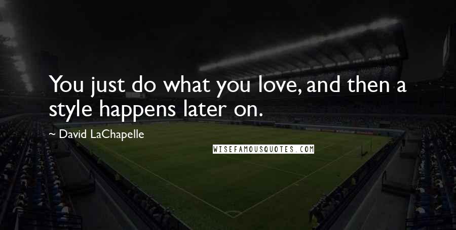 David LaChapelle Quotes: You just do what you love, and then a style happens later on.