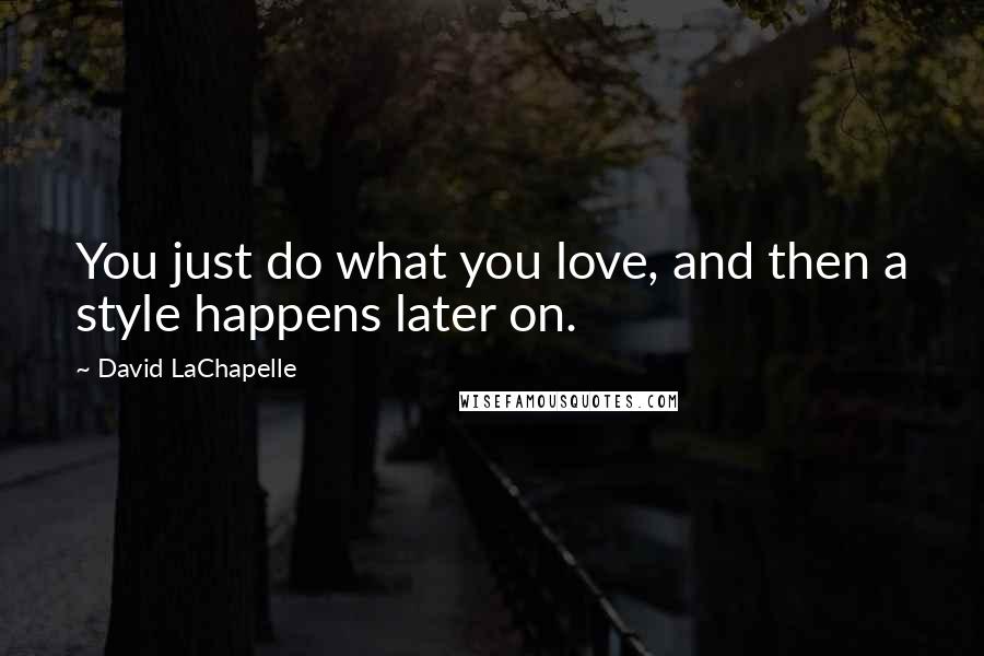 David LaChapelle Quotes: You just do what you love, and then a style happens later on.