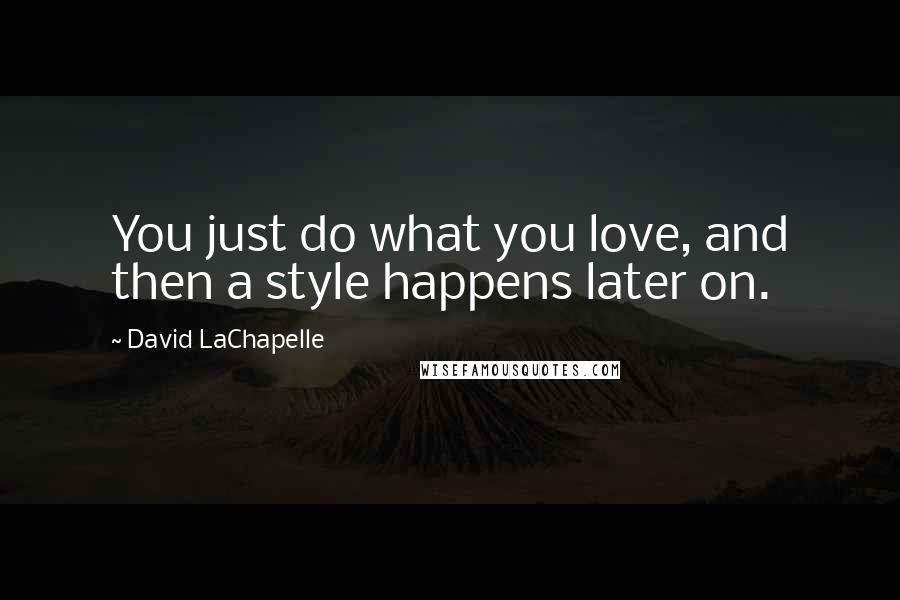 David LaChapelle Quotes: You just do what you love, and then a style happens later on.