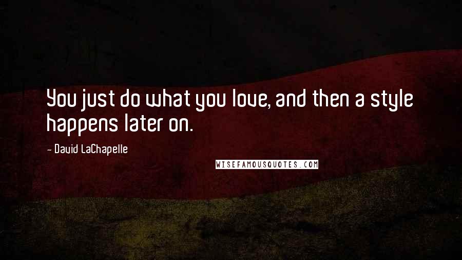 David LaChapelle Quotes: You just do what you love, and then a style happens later on.