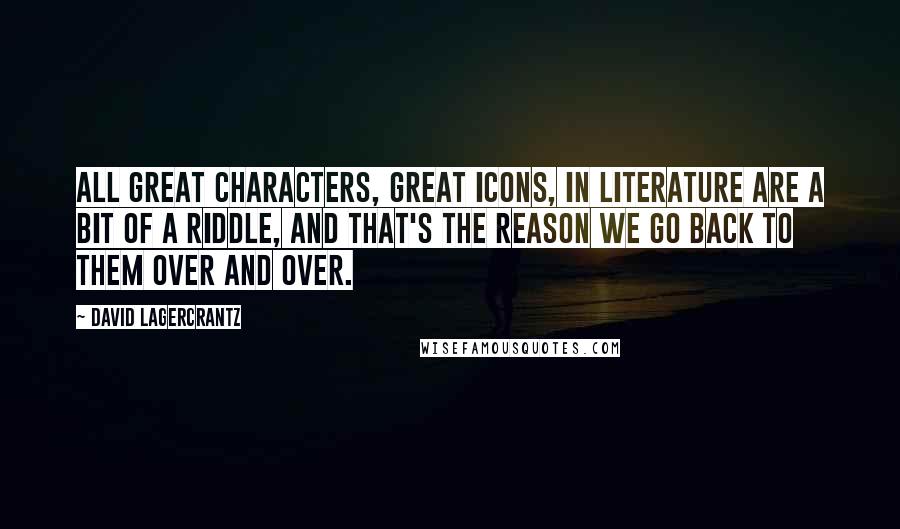 David Lagercrantz Quotes: All great characters, great icons, in literature are a bit of a riddle, and that's the reason we go back to them over and over.