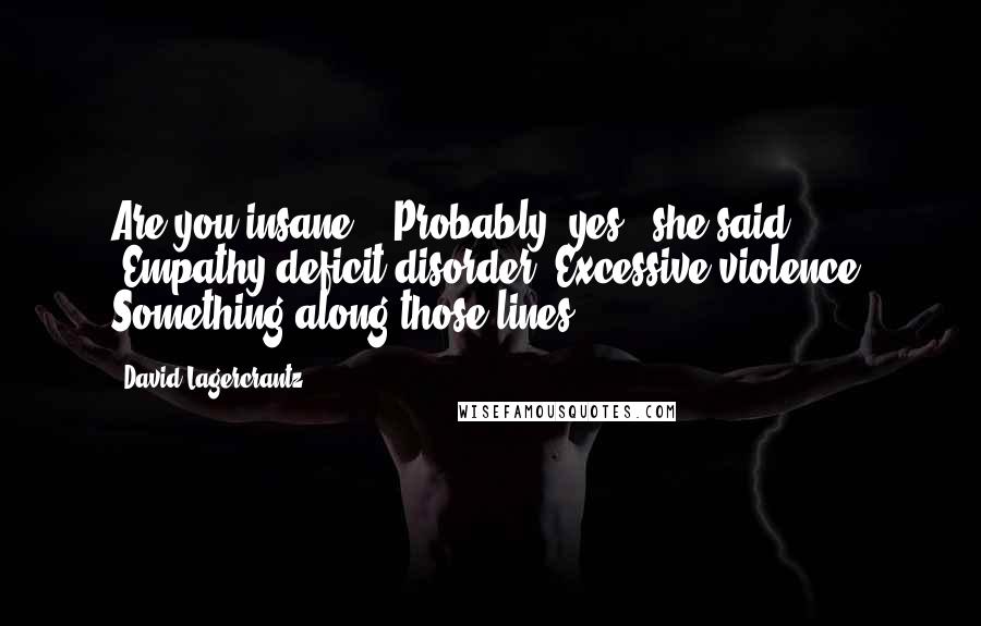 David Lagercrantz Quotes: Are you insane?" "Probably, yes," she said. "Empathy deficit disorder. Excessive violence. Something along those lines.