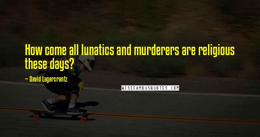 David Lagercrantz Quotes: How come all lunatics and murderers are religious these days?