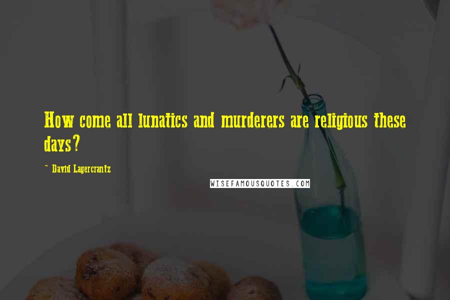 David Lagercrantz Quotes: How come all lunatics and murderers are religious these days?