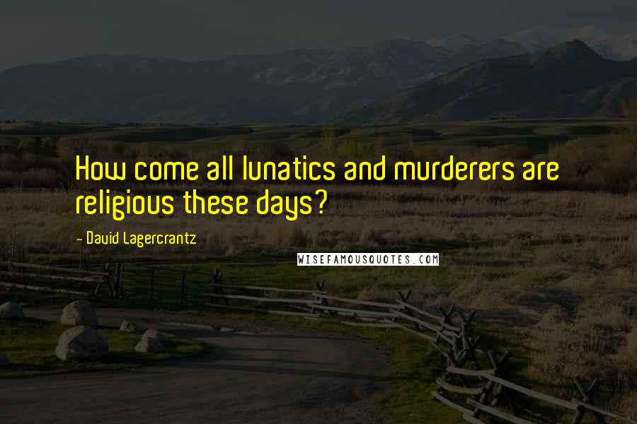 David Lagercrantz Quotes: How come all lunatics and murderers are religious these days?