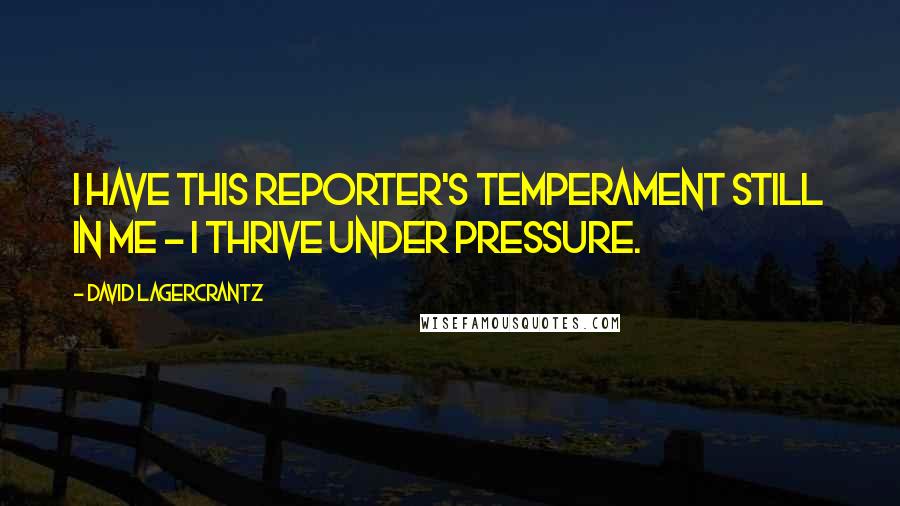 David Lagercrantz Quotes: I have this reporter's temperament still in me - I thrive under pressure.