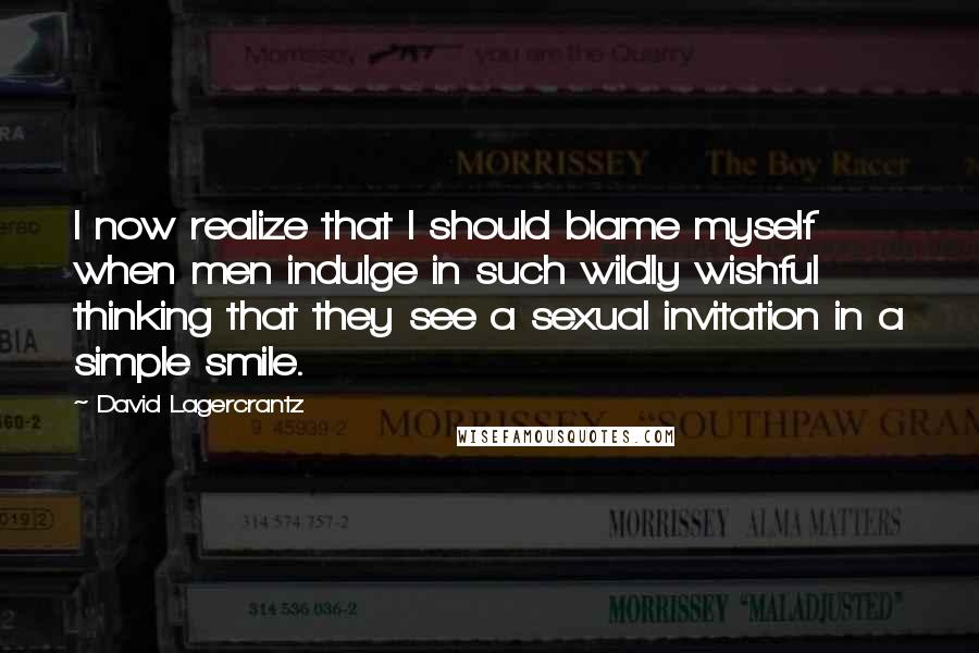 David Lagercrantz Quotes: I now realize that I should blame myself when men indulge in such wildly wishful thinking that they see a sexual invitation in a simple smile.