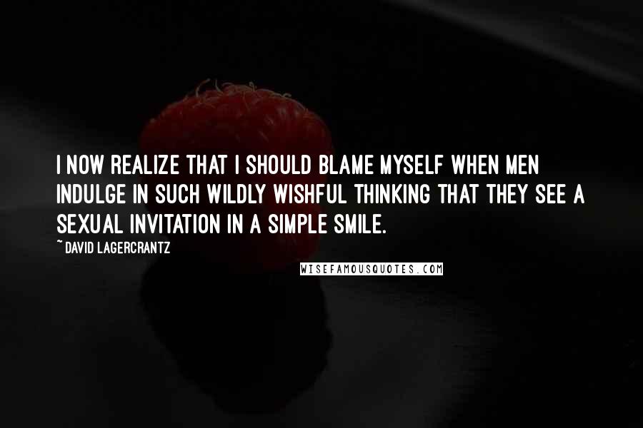 David Lagercrantz Quotes: I now realize that I should blame myself when men indulge in such wildly wishful thinking that they see a sexual invitation in a simple smile.