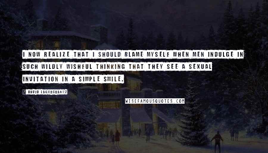 David Lagercrantz Quotes: I now realize that I should blame myself when men indulge in such wildly wishful thinking that they see a sexual invitation in a simple smile.