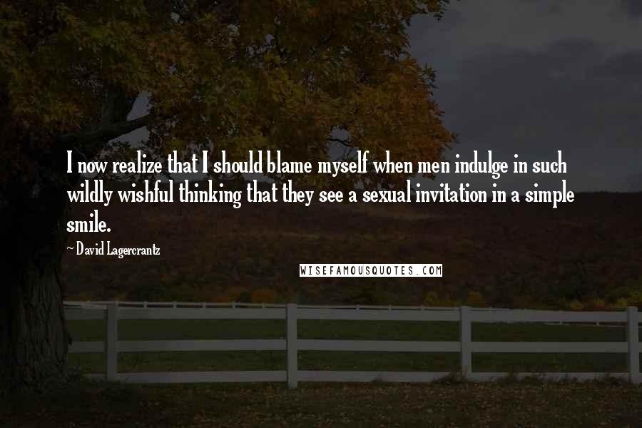 David Lagercrantz Quotes: I now realize that I should blame myself when men indulge in such wildly wishful thinking that they see a sexual invitation in a simple smile.