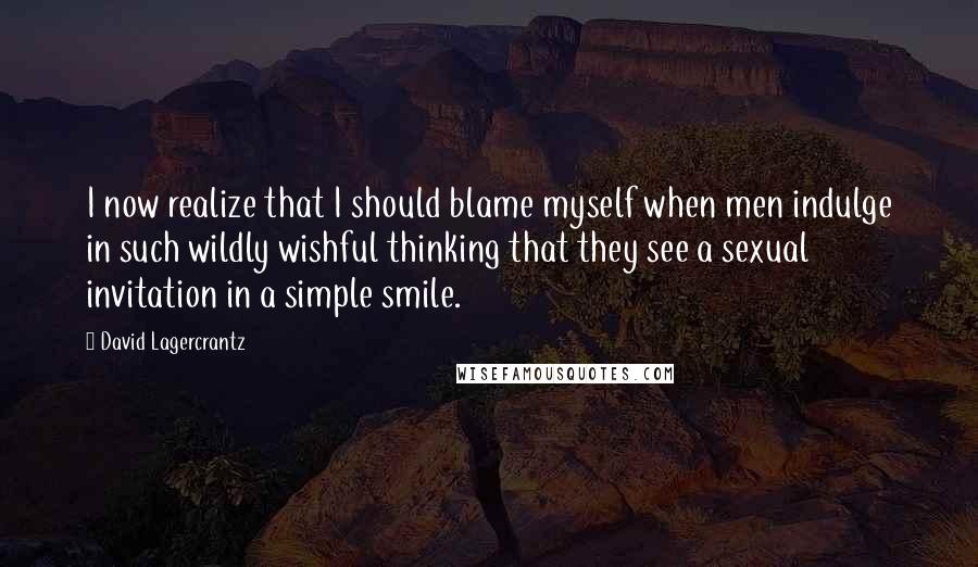 David Lagercrantz Quotes: I now realize that I should blame myself when men indulge in such wildly wishful thinking that they see a sexual invitation in a simple smile.