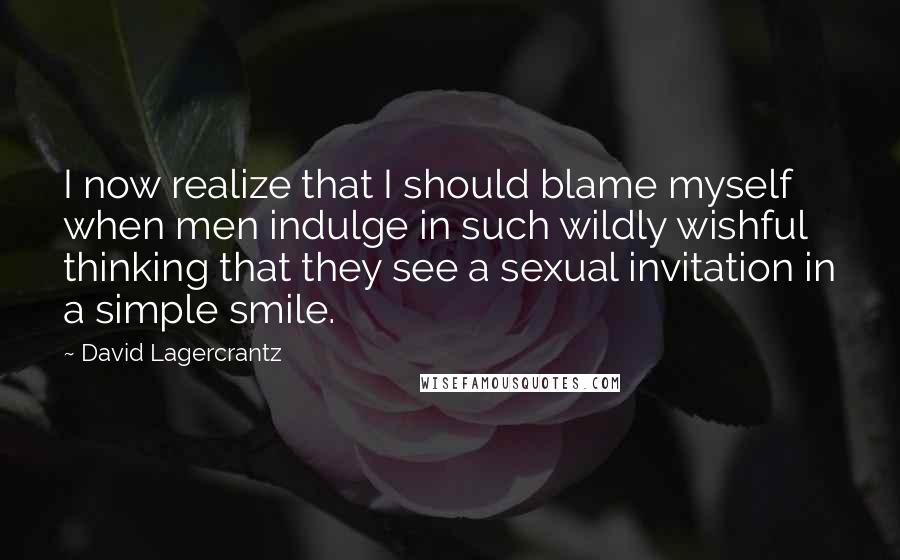 David Lagercrantz Quotes: I now realize that I should blame myself when men indulge in such wildly wishful thinking that they see a sexual invitation in a simple smile.