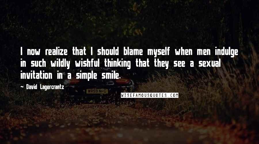 David Lagercrantz Quotes: I now realize that I should blame myself when men indulge in such wildly wishful thinking that they see a sexual invitation in a simple smile.