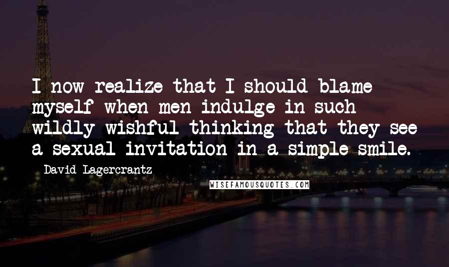 David Lagercrantz Quotes: I now realize that I should blame myself when men indulge in such wildly wishful thinking that they see a sexual invitation in a simple smile.