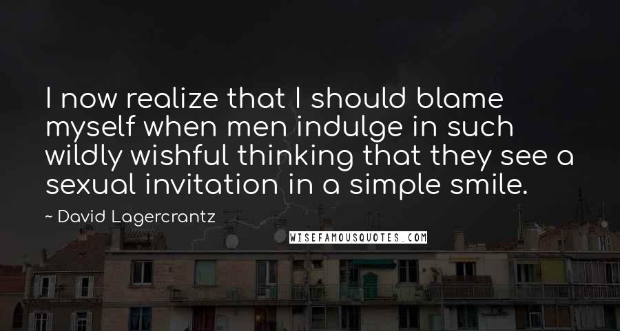 David Lagercrantz Quotes: I now realize that I should blame myself when men indulge in such wildly wishful thinking that they see a sexual invitation in a simple smile.