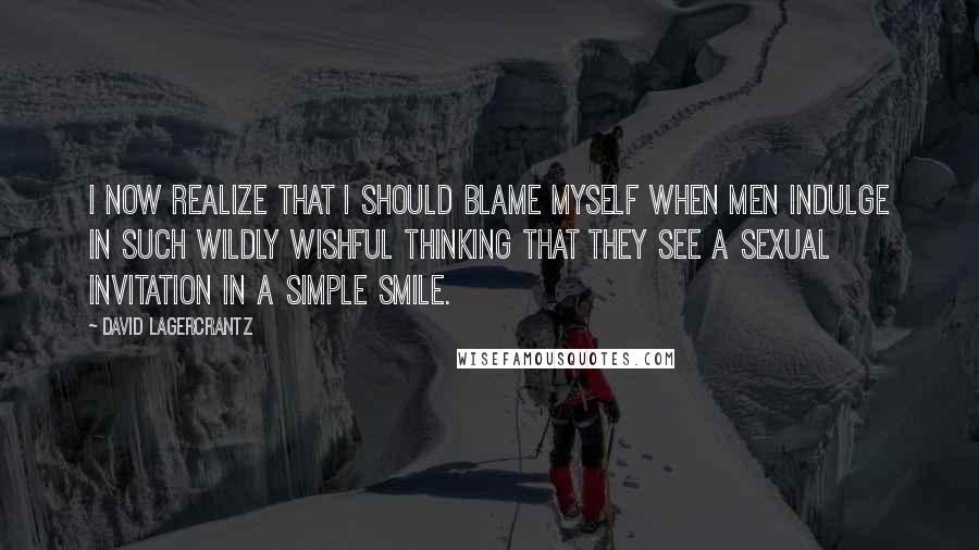 David Lagercrantz Quotes: I now realize that I should blame myself when men indulge in such wildly wishful thinking that they see a sexual invitation in a simple smile.