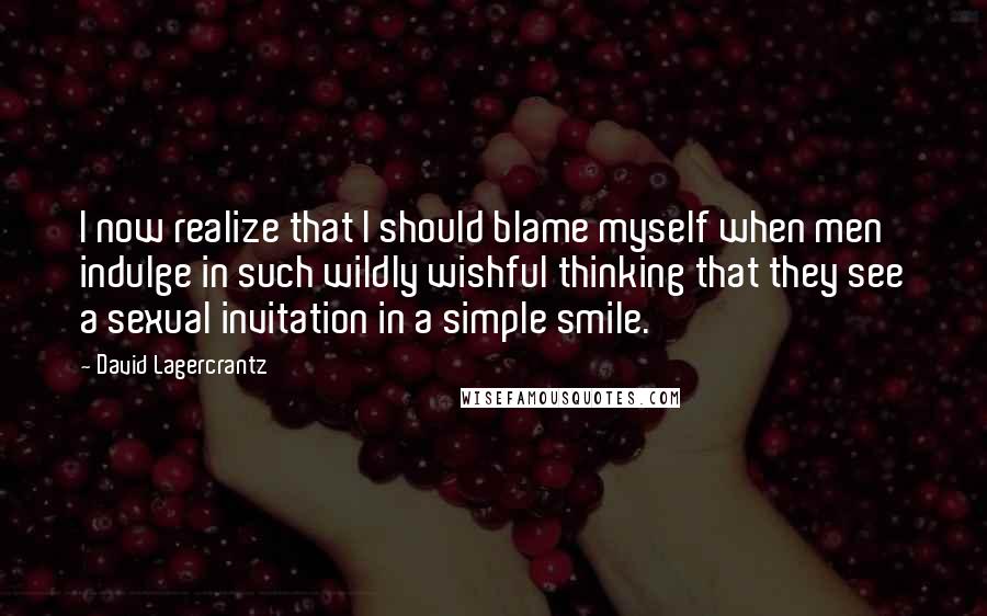 David Lagercrantz Quotes: I now realize that I should blame myself when men indulge in such wildly wishful thinking that they see a sexual invitation in a simple smile.