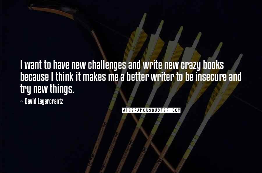David Lagercrantz Quotes: I want to have new challenges and write new crazy books because I think it makes me a better writer to be insecure and try new things.