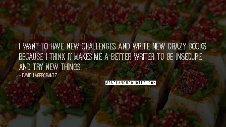 David Lagercrantz Quotes: I want to have new challenges and write new crazy books because I think it makes me a better writer to be insecure and try new things.