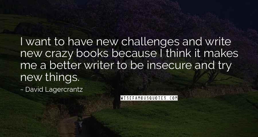 David Lagercrantz Quotes: I want to have new challenges and write new crazy books because I think it makes me a better writer to be insecure and try new things.
