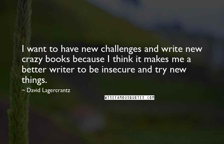 David Lagercrantz Quotes: I want to have new challenges and write new crazy books because I think it makes me a better writer to be insecure and try new things.