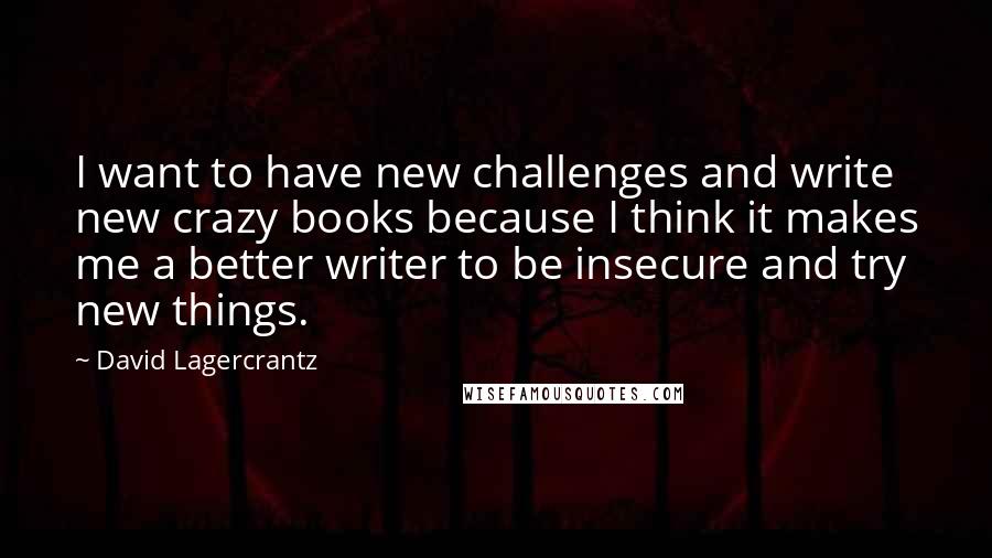 David Lagercrantz Quotes: I want to have new challenges and write new crazy books because I think it makes me a better writer to be insecure and try new things.