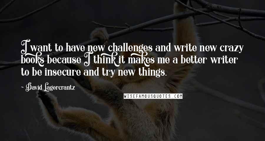 David Lagercrantz Quotes: I want to have new challenges and write new crazy books because I think it makes me a better writer to be insecure and try new things.