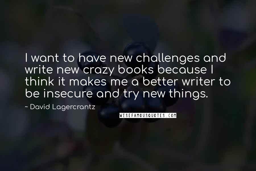 David Lagercrantz Quotes: I want to have new challenges and write new crazy books because I think it makes me a better writer to be insecure and try new things.