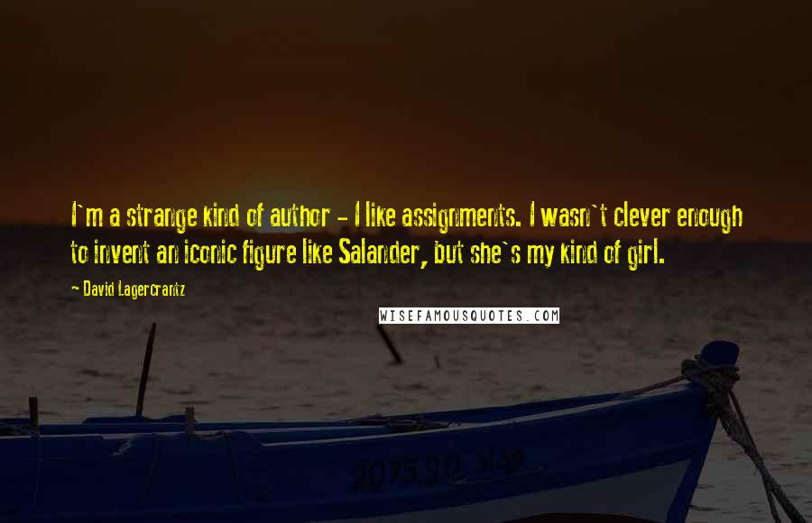 David Lagercrantz Quotes: I'm a strange kind of author - I like assignments. I wasn't clever enough to invent an iconic figure like Salander, but she's my kind of girl.