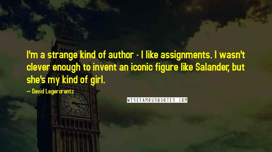 David Lagercrantz Quotes: I'm a strange kind of author - I like assignments. I wasn't clever enough to invent an iconic figure like Salander, but she's my kind of girl.