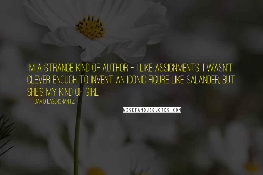 David Lagercrantz Quotes: I'm a strange kind of author - I like assignments. I wasn't clever enough to invent an iconic figure like Salander, but she's my kind of girl.