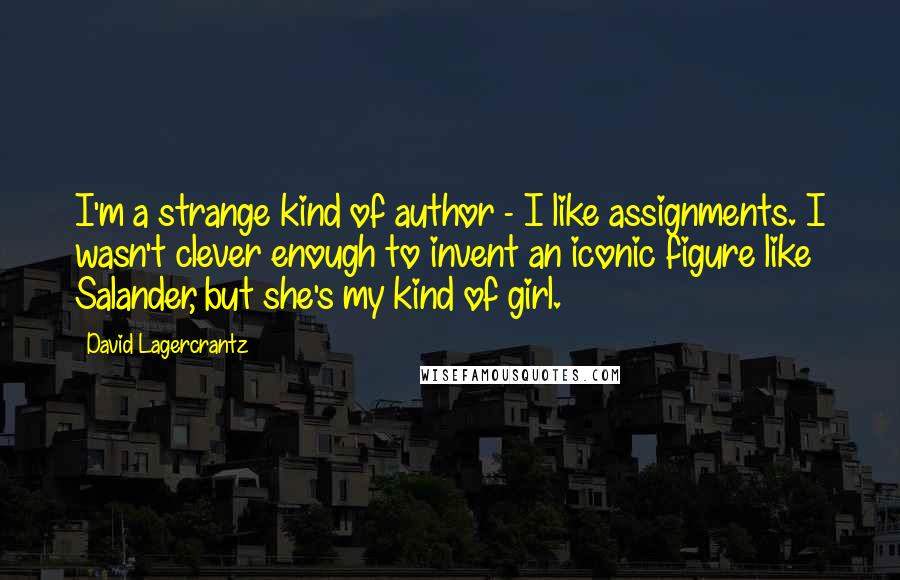 David Lagercrantz Quotes: I'm a strange kind of author - I like assignments. I wasn't clever enough to invent an iconic figure like Salander, but she's my kind of girl.