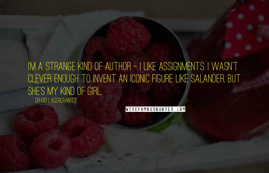 David Lagercrantz Quotes: I'm a strange kind of author - I like assignments. I wasn't clever enough to invent an iconic figure like Salander, but she's my kind of girl.