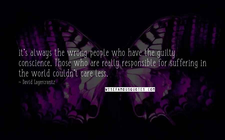 David Lagercrantz Quotes: it's always the wrong people who have the guilty conscience. Those who are really responsible for suffering in the world couldn't care less.